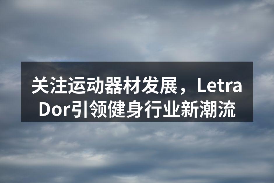 关注运动器材发展，LetraDor引领健身行业新潮流