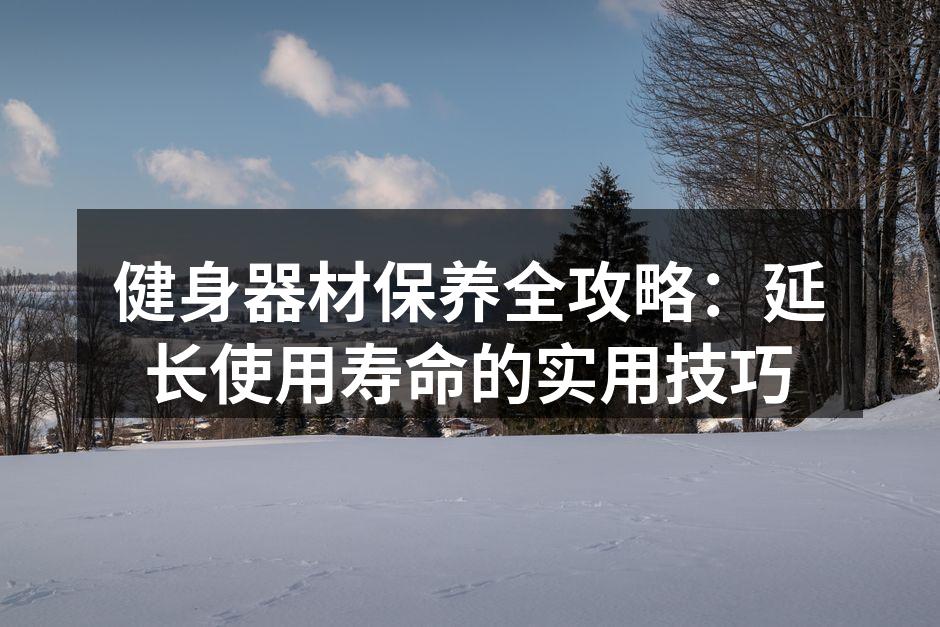 健身器材保养全攻略：延长使用寿命的实用技巧