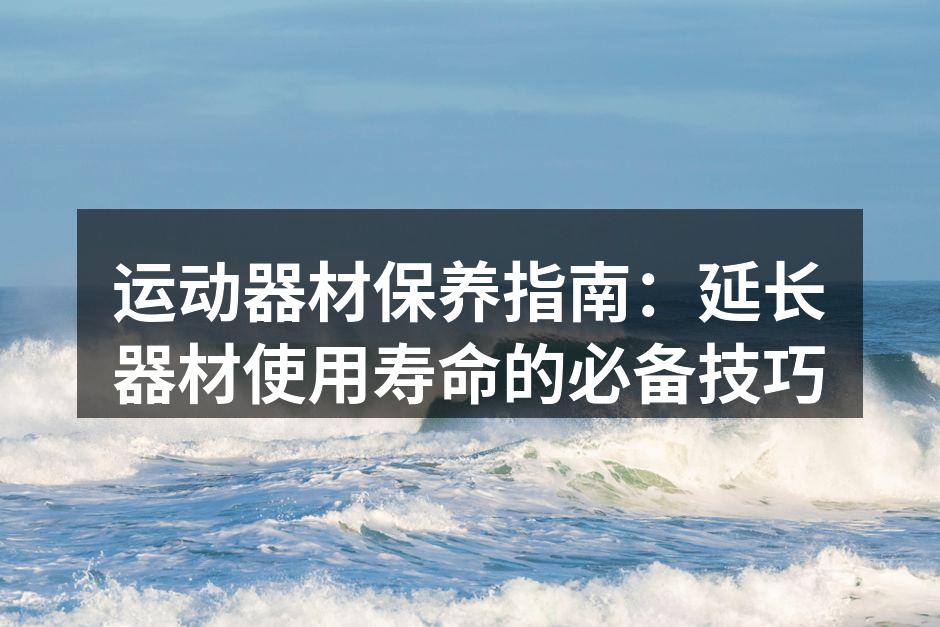 运动器材保养指南：延长器材使用寿命的必备技巧