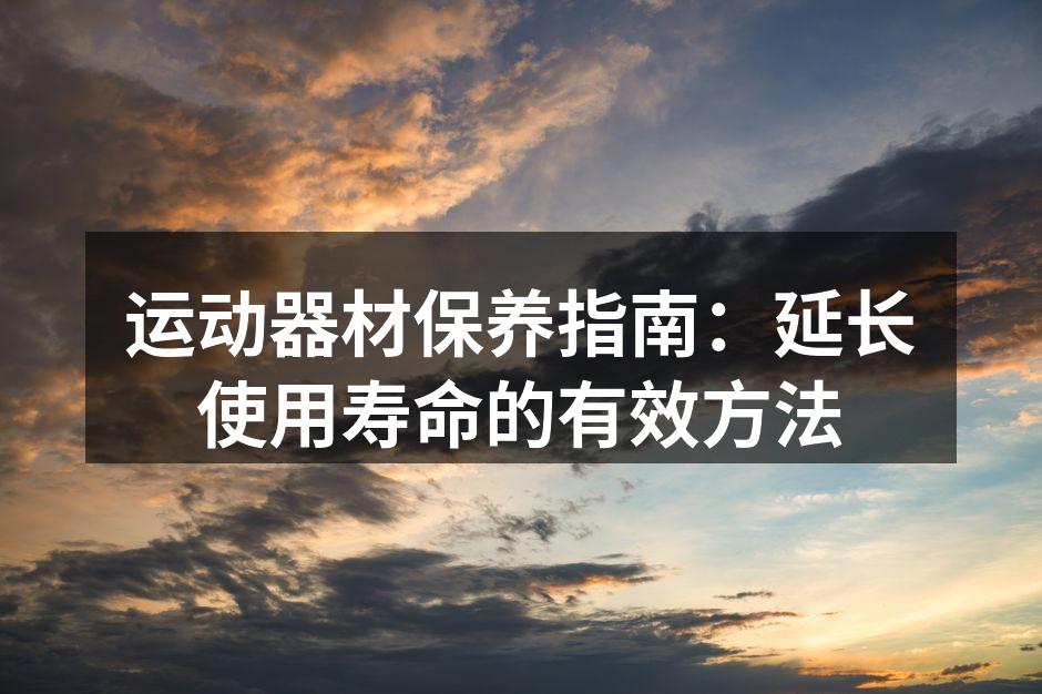 运动器材保养指南：延长使用寿命的有效方法